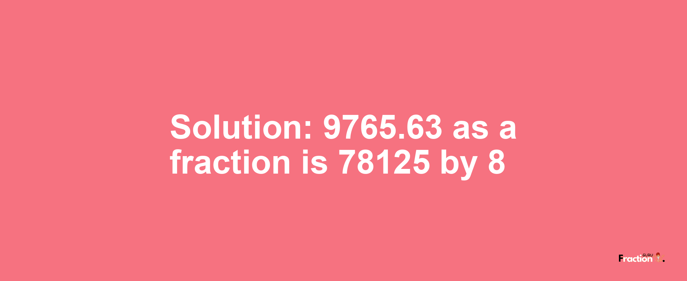 Solution:9765.63 as a fraction is 78125/8